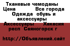 Тканевые чемоданы › Цена ­ 4 500 - Все города Одежда, обувь и аксессуары » Аксессуары   . Хакасия респ.,Саяногорск г.